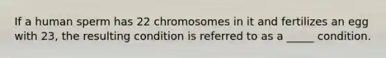 If a human sperm has 22 chromosomes in it and fertilizes an egg with 23, the resulting condition is referred to as a _____ condition.