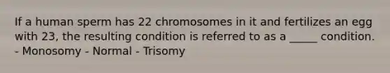 If a human sperm has 22 chromosomes in it and fertilizes an egg with 23, the resulting condition is referred to as a _____ condition. - Monosomy - Normal - Trisomy