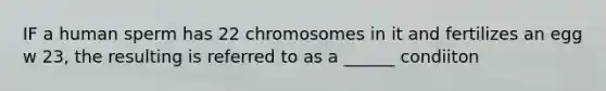 IF a human sperm has 22 chromosomes in it and fertilizes an egg w 23, the resulting is referred to as a ______ condiiton