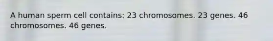 A human sperm cell contains: 23 chromosomes. 23 genes. 46 chromosomes. 46 genes.