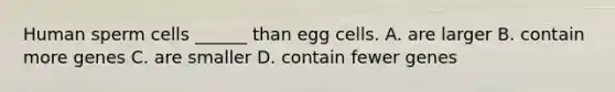 Human sperm cells ______ than egg cells. A. are larger B. contain more genes C. are smaller D. contain fewer genes