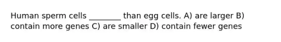 Human sperm cells ________ than egg cells. A) are larger B) contain more genes C) are smaller D) contain fewer genes