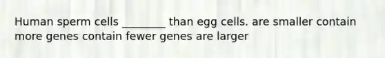 Human sperm cells ________ than egg cells. are smaller contain more genes contain fewer genes are larger