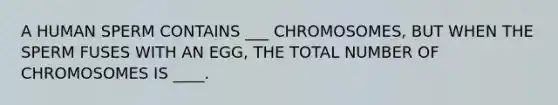 A HUMAN SPERM CONTAINS ___ CHROMOSOMES, BUT WHEN THE SPERM FUSES WITH AN EGG, THE TOTAL NUMBER OF CHROMOSOMES IS ____.