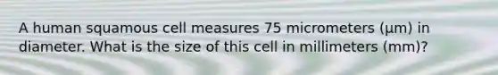 A human squamous cell measures 75 micrometers (μm) in diameter. What is the size of this cell in millimeters (mm)?