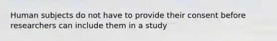Human subjects do not have to provide their consent before researchers can include them in a study