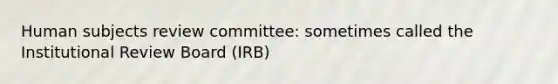 Human subjects review committee: sometimes called the Institutional Review Board (IRB)