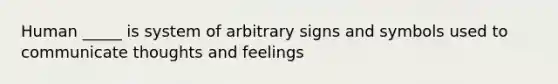 Human _____ is system of arbitrary signs and symbols used to communicate thoughts and feelings