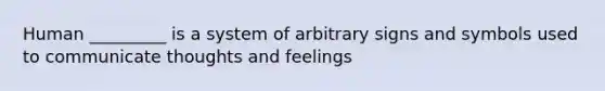 Human _________ is a system of arbitrary signs and symbols used to communicate thoughts and feelings