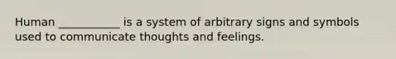 Human ___________ is a system of arbitrary signs and symbols used to communicate thoughts and feelings.