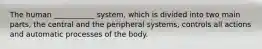 The human ___________ system, which is divided into two main parts, the central and the peripheral systems, controls all actions and automatic processes of the body.