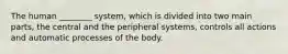 The human ________ system, which is divided into two main parts, the central and the peripheral systems, controls all actions and automatic processes of the body.