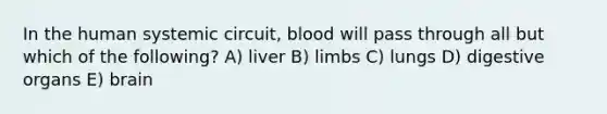 In the human systemic circuit, blood will pass through all but which of the following? A) liver B) limbs C) lungs D) digestive organs E) brain