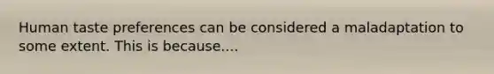 Human taste preferences can be considered a maladaptation to some extent. This is because....