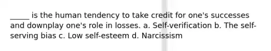 _____ is the human tendency to take credit for one's successes and downplay one's role in losses. a. Self-verification b. The self-serving bias c. Low self-esteem d. Narcissism