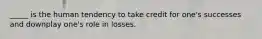 _____ is the human tendency to take credit for one's successes and downplay one's role in losses.