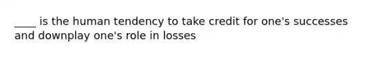 ____ is the human tendency to take credit for one's successes and downplay one's role in losses