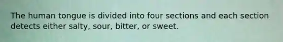 The human tongue is divided into four sections and each section detects either salty, sour, bitter, or sweet.