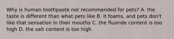 Why is human toothpaste not recommended for pets? A. the taste is different than what pets like B. it foams, and pets don't like that sensation in their mouths C. the fluoride content is too high D. the salt content is too high