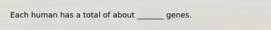 Each human has a total of about _______ genes.