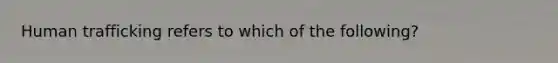 Human trafficking refers to which of the following?