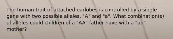 The human trait of attached earlobes is controlled by a single gene with two possible alleles, "A" and "a". What combination(s) of alleles could children of a "AA" father have with a "aa" mother?