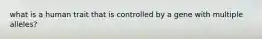 what is a human trait that is controlled by a gene with multiple alleles?