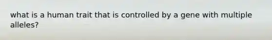 what is a human trait that is controlled by a gene with multiple alleles?