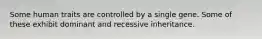 Some human traits are controlled by a single gene. Some of these exhibit dominant and recessive inheritance.