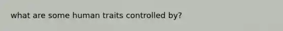 what are some human traits controlled by?