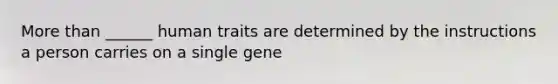 More than ______ human traits are determined by the instructions a person carries on a single gene