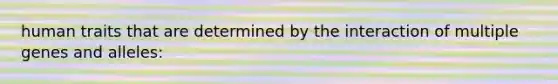 human traits that are determined by the interaction of multiple genes and alleles: