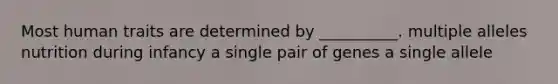Most human traits are determined by __________. multiple alleles nutrition during infancy a single pair of genes a single allele