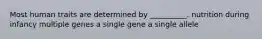 Most human traits are determined by __________. nutrition during infancy multiple genes a single gene a single allele