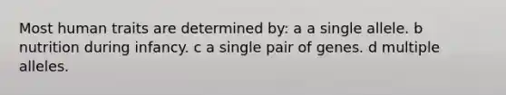 Most human traits are determined by: a a single allele. b nutrition during infancy. c a single pair of genes. d multiple alleles.