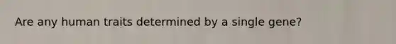 Are any human traits determined by a single gene?