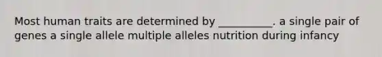 Most human traits are determined by __________. a single pair of genes a single allele multiple alleles nutrition during infancy