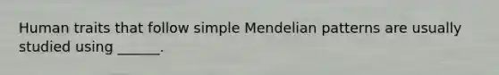 Human traits that follow simple Mendelian patterns are usually studied using ______.