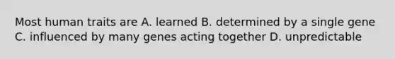 Most human traits are A. learned B. determined by a single gene C. influenced by many genes acting together D. unpredictable