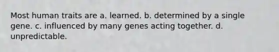 Most human traits are a. learned. b. determined by a single gene. c. influenced by many genes acting together. d. unpredictable.