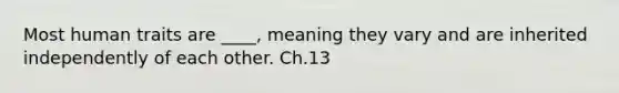 Most human traits are ____, meaning they vary and are inherited independently of each other. Ch.13