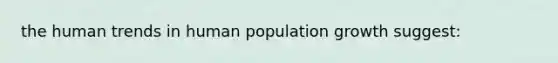 the human trends in human population growth suggest: