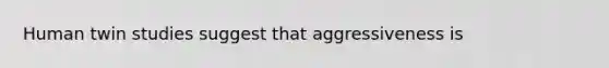 Human twin studies suggest that aggressiveness is