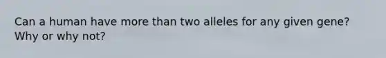 Can a human have <a href='https://www.questionai.com/knowledge/keWHlEPx42-more-than' class='anchor-knowledge'>more than</a> two alleles for any given gene? Why or why not?