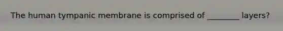 The human tympanic membrane is comprised of ________ layers?