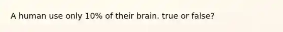 A human use only 10% of their brain. true or false?