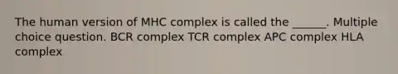 The human version of MHC complex is called the ______. Multiple choice question. BCR complex TCR complex APC complex HLA complex