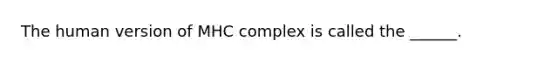 The human version of MHC complex is called the ______.