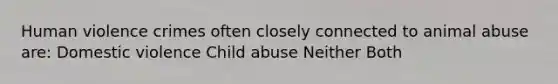 Human violence crimes often closely connected to animal abuse are: Domestic violence Child abuse Neither Both