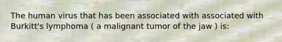 The human virus that has been associated with associated with Burkitt's lymphoma ( a malignant tumor of the jaw ) is: